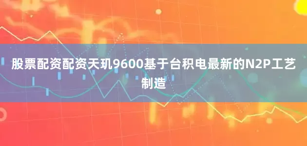 股票配资配资天玑9600基于台积电最新的N2P工艺制造