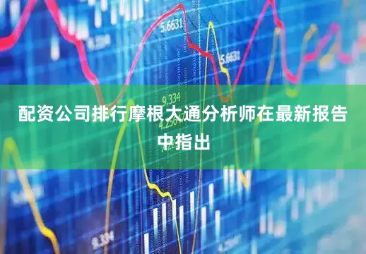 配资公司排行摩根大通分析师在最新报告中指出