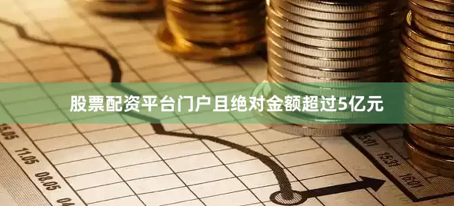 股票配资平台门户且绝对金额超过5亿元