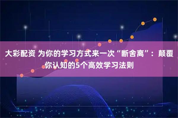 大彩配资 为你的学习方式来一次“断舍离”：颠覆你认知的5个高效学习法则