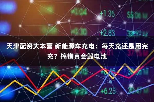 天津配资大本营 新能源车充电：每天充还是用完充？搞错真会毁电池