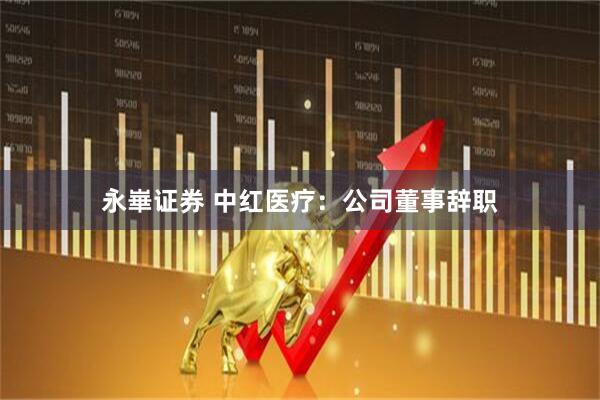 永崋证券 中红医疗：公司董事辞职