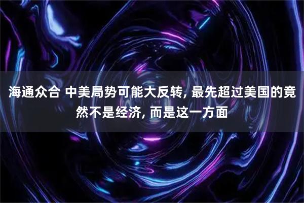 海通众合 中美局势可能大反转, 最先超过美国的竟然不是经济, 而是这一方面