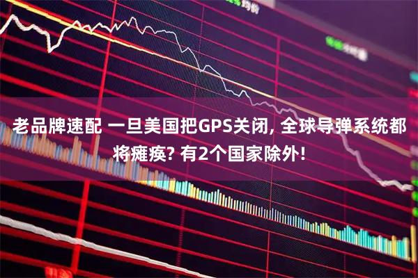 老品牌速配 一旦美国把GPS关闭, 全球导弹系统都将瘫痪? 有2个国家除外!