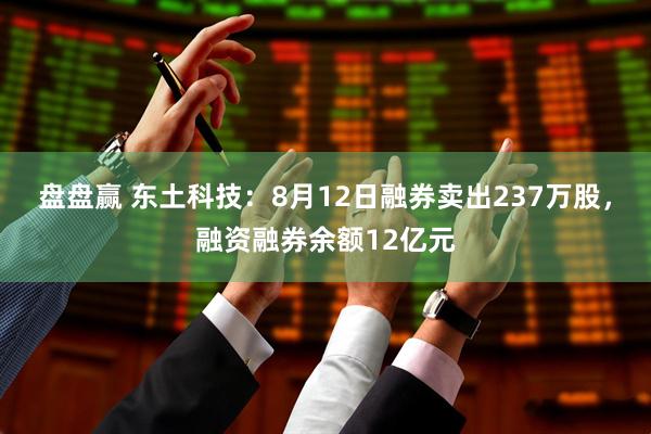 盘盘赢 东土科技：8月12日融券卖出237万股，融资融券余额12亿元