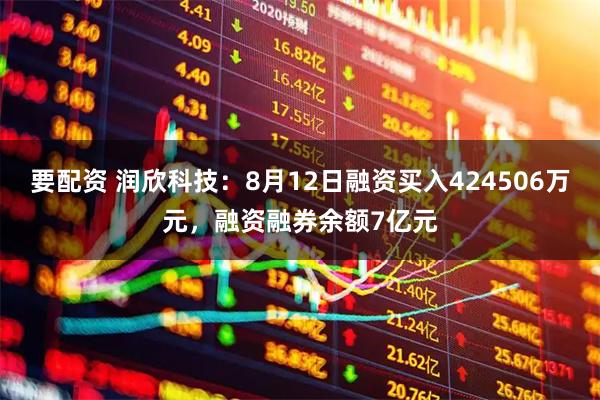 要配资 润欣科技:8月12日融资买入424506万元,融资融券余额7亿元