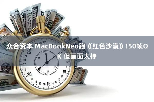 众合资本 MacBookNeo跑《红色沙漠》!50帧OK 但画面太惨