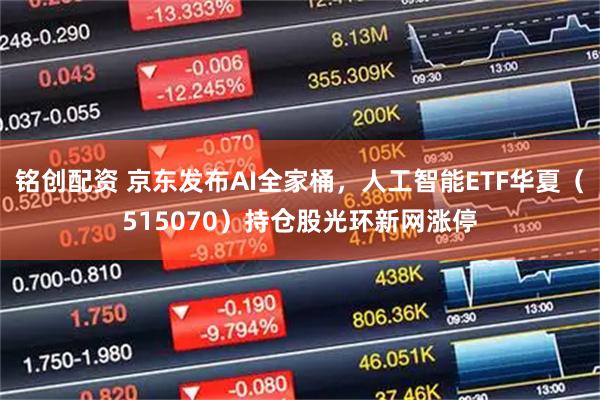 铭创配资 京东发布AI全家桶,人工智能ETF华夏(515070)持仓股光环新网涨停