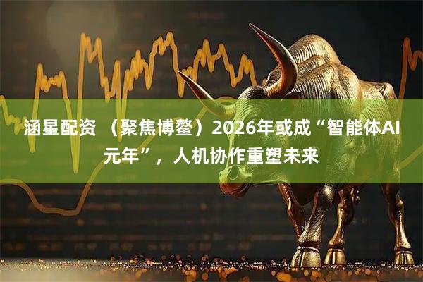 涵星配资 (聚焦博鳌)2026年或成“智能体AI元年”,人机协作重塑未来