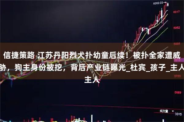 信捷策路 江苏丹阳烈犬扑幼童后续！被扑全家遭威胁，狗主身份被挖，背后产业链曝光_杜宾_孩子_主人