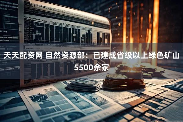 天天配资网 自然资源部：已建成省级以上绿色矿山5500余家