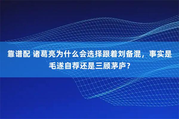 靠谱配 诸葛亮为什么会选择跟着刘备混，事实是毛遂自荐还是三顾茅庐？