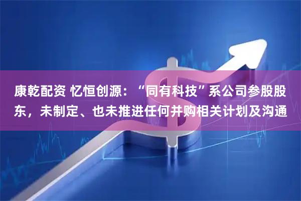 康乾配资 忆恒创源：“同有科技”系公司参股股东，未制定、也未推进任何并购相关计划及沟通