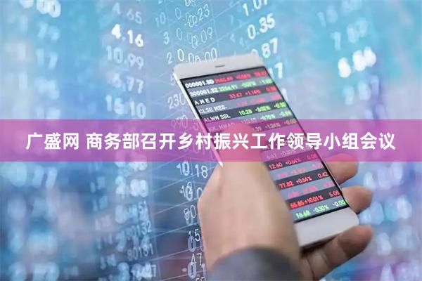 广盛网 商务部召开乡村振兴工作领导小组会议