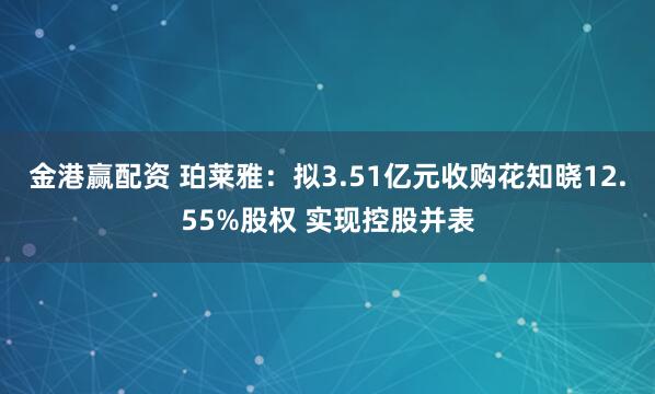 金港赢配资 珀莱雅：拟3.51亿元收购花知晓12.55%股权 实现控股并表