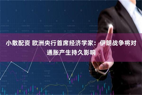 小散配资 欧洲央行首席经济学家：伊朗战争将对通胀产生持久影响