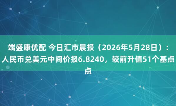 端盛康优配 今日汇市晨报（2026年5月28日）：人民币兑美元中间价报6.8240，较前升值51个基点
