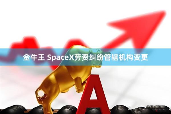 金牛王 SpaceX劳资纠纷管辖机构变更